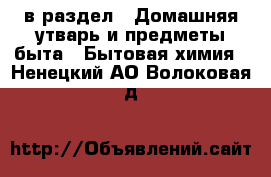  в раздел : Домашняя утварь и предметы быта » Бытовая химия . Ненецкий АО,Волоковая д.